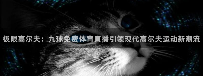 极限高尔夫：九球免费体育直播引领现代高尔夫运动新潮流