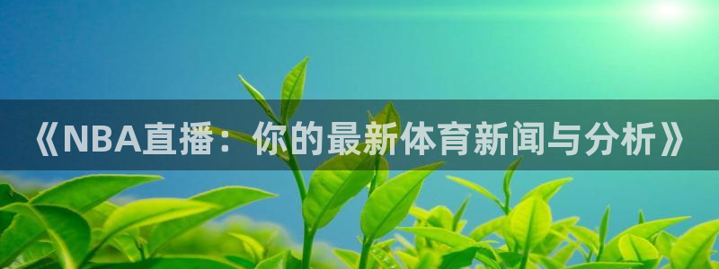 《NBA直播：你的最新体育新闻与分析》